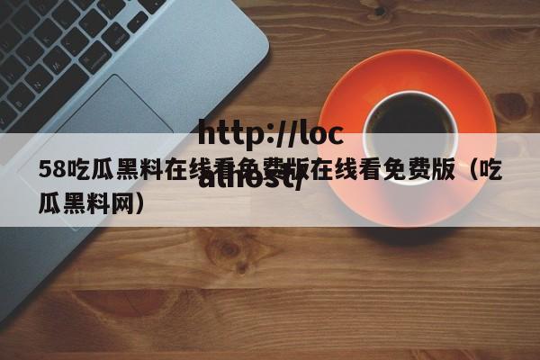 58吃瓜黑料在线看免费版在线看免费版（吃瓜黑料网）