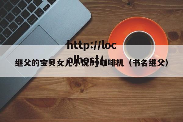 继父的宝贝女儿小说by咖啡机(书名继父)