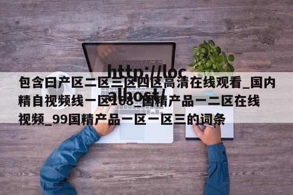 包含曰产区二区三区四区高清在线观看_国内精自视频线一区168_国精产品一二区在线视频_99国精产品一区一区三的词条