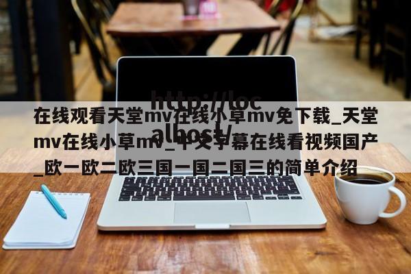 在线观看天堂mv在线小草mv免下载_天堂mv在线小草mv_中文字幕在线看视频国产_欧一欧二欧三国一国二国三的简单介绍